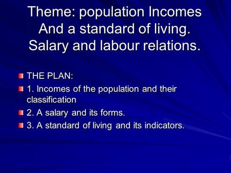 Theme: population Incomes And a standard of living. Salary and labour relations. THE PLAN: 1. Incomes of the population and their classification 2. A salary.