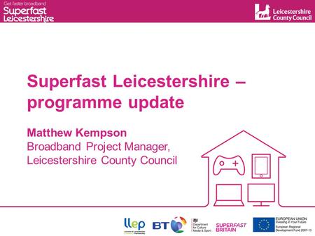 Superfast Leicestershire – programme update Matthew Kempson Broadband Project Manager, Leicestershire County Council.