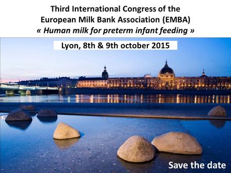 Third International Congress of the European Milk Bank Association (EMBA) « Human milk for preterm infant feeding » Save the date Lyon, 8th & 9th october.