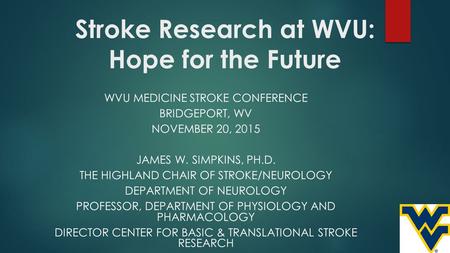 Stroke Research at WVU: Hope for the Future WVU MEDICINE STROKE CONFERENCE BRIDGEPORT, WV NOVEMBER 20, 2015 JAMES W. SIMPKINS, PH.D. THE HIGHLAND CHAIR.