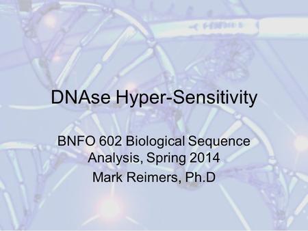 DNAse Hyper-Sensitivity BNFO 602 Biological Sequence Analysis, Spring 2014 Mark Reimers, Ph.D.