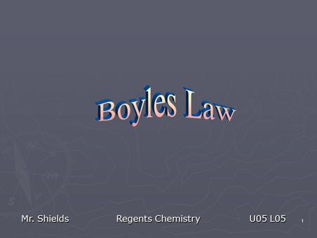 1 Mr. ShieldsRegents Chemistry U05 L05 2 Robert Boyle Robert Boyle (1627 – 1691) -Boyle’s law (1662) Expresses the relationship between Pressure and.