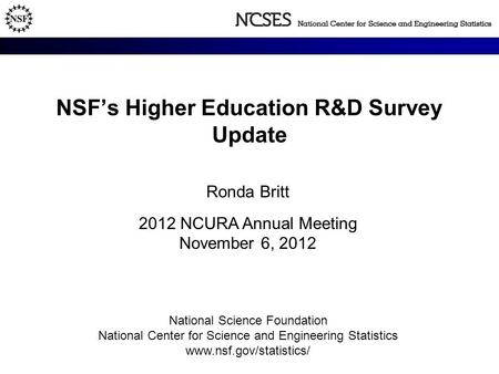 NSF’s Higher Education R&D Survey Update Ronda Britt 2012 NCURA Annual Meeting November 6, 2012 National Science Foundation National Center for Science.