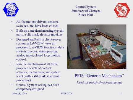 Mar 18, 2003PFIS CDR1 Control System Summary of Changes Since PDR All the motors, drivers, sensors, switches, etc. have been chosen Built up a mechanism.