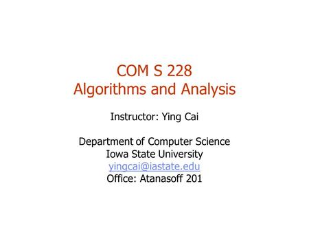 COM S 228 Algorithms and Analysis Instructor: Ying Cai Department of Computer Science Iowa State University Office: Atanasoff 201.