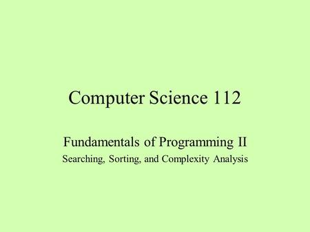 Computer Science 112 Fundamentals of Programming II Searching, Sorting, and Complexity Analysis.