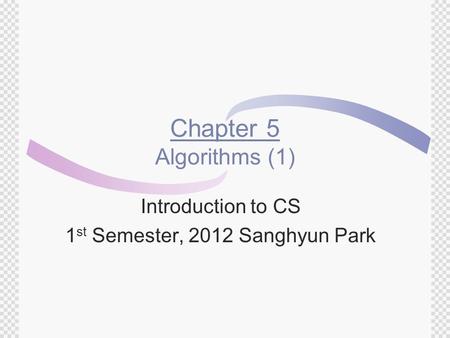 Chapter 5 Algorithms (1) Introduction to CS 1 st Semester, 2012 Sanghyun Park.