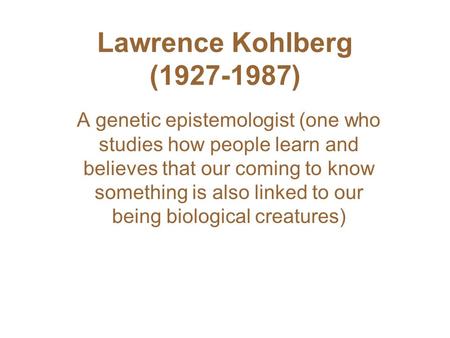 Lawrence Kohlberg (1927-1987) A genetic epistemologist (one who studies how people learn and believes that our coming to know something is also linked.