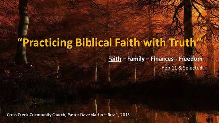 “Practicing Biblical Faith with Truth” Faith – Family – Finances - Freedom Heb 11 & Selected Cross Creek Community Church, Pastor Dave Martin – Nov 1,