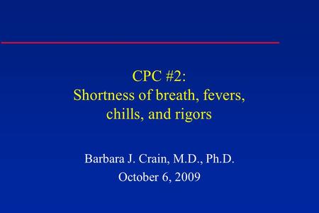 CPC #2: Shortness of breath, fevers, chills, and rigors Barbara J. Crain, M.D., Ph.D. October 6, 2009.