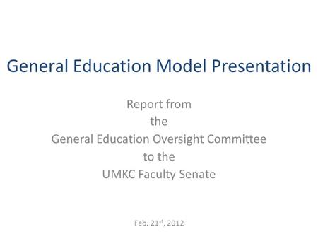 General Education Model Presentation Report from the General Education Oversight Committee to the UMKC Faculty Senate Feb. 21 st, 2012.