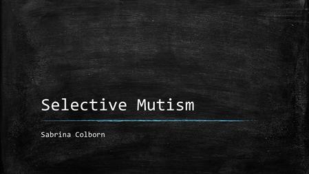 Selective Mutism Sabrina Colborn. What is Selective Mutism (SM) ? ▪ Associated with Social Phobia and Social Anxiety ▪ What does it look like? The child.