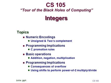 CS 105 “Tour of the Black Holes of Computing” Topics Numeric Encodings Unsigned & Two’s complement Programming Implications C promotion rules Basic operations.