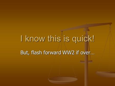 I know this is quick! But, flash forward WW2 if over…