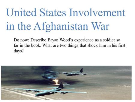 United States Involvement in the Afghanistan War Do now: Describe Bryan Wood’s experience as a soldier so far in the book. What are two things that shock.