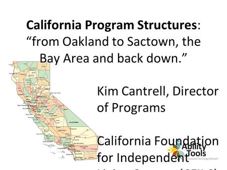 California Program Structures: “from Oakland to Sactown, the Bay Area and back down.” Kim Cantrell, Director of Programs California Foundation for Independent.