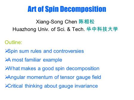 Art of Spin Decomposition Xiang-Song Chen 陈相松 Huazhong Univ. of Sci. & Tech. 华中科技大学 Outline:  Spin sum rules and controversies  A most familiar example.