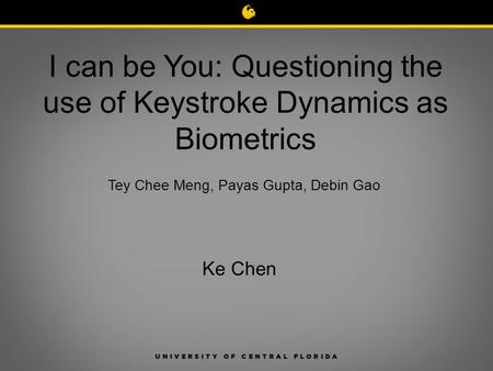 I can be You: Questioning the use of Keystroke Dynamics as Biometrics Tey Chee Meng, Payas Gupta, Debin Gao Ke Chen.