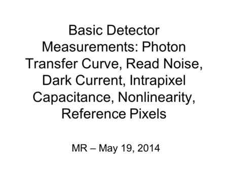 Basic Detector Measurements: Photon Transfer Curve, Read Noise, Dark Current, Intrapixel Capacitance, Nonlinearity, Reference Pixels MR – May 19, 2014.