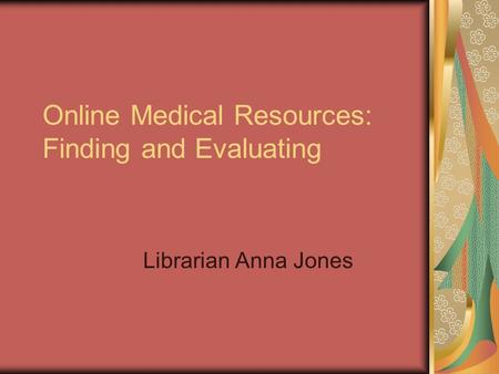 Online Medical Resources: Finding and Evaluating Librarian Anna Jones.