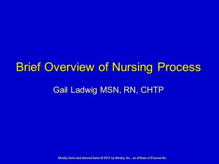 Brief Overview of Nursing Process Gail Ladwig MSN, RN, CHTP Mosby items and derived items © 2011 by Mosby, Inc., an affiliate of Elsevier Inc.