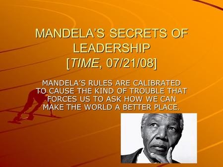 MANDELA’S SECRETS OF LEADERSHIP [TIME, 07/21/08] MANDELA’S RULES ARE CALIBRATED TO CAUSE THE KIND OF TROUBLE THAT FORCES US TO ASK HOW WE CAN MAKE THE.