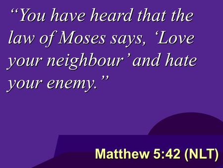 “You have heard that the law of Moses says, ‘Love your neighbour’ and hate your enemy.” Matthew 5:42 (NLT)