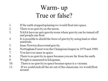 Warm- up True or false? 1.If the earth stopped spinning we would float into space. 2.There is no gravity on the moon. 3.NASA have an anti-gravity room.