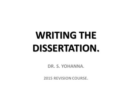 WRITING THE DISSERTATION. DR. S. YOHANNA. 2015 REVISION COURSE.