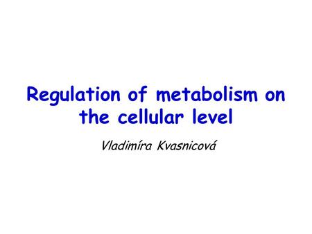 Regulation of metabolism on the cellular level Vladimíra Kvasnicová.