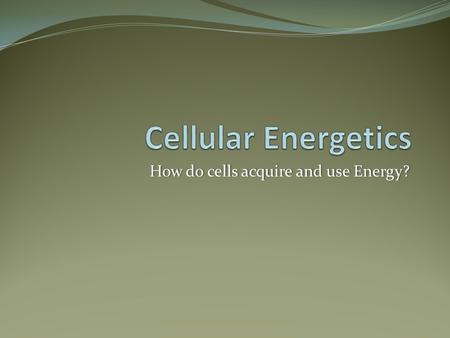 How do cells acquire and use Energy?How do cells acquire and use Energy?