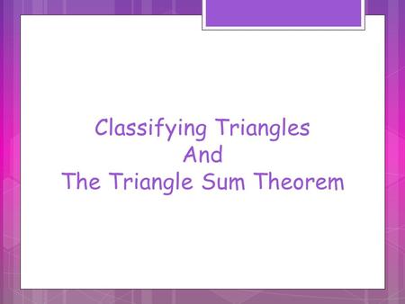 Classifying Triangles And The Triangle Sum Theorem.