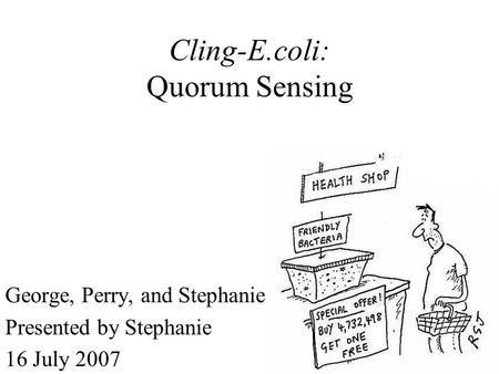 Cling-E.coli: Quorum Sensing George, Perry, and Stephanie Presented by Stephanie 16 July 2007.