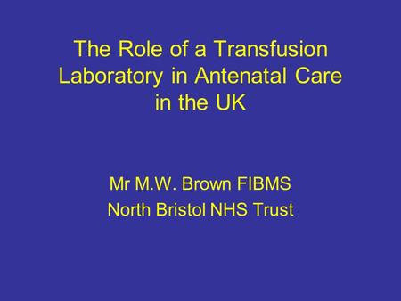 The Role of a Transfusion Laboratory in Antenatal Care in the UK Mr M.W. Brown FIBMS North Bristol NHS Trust.