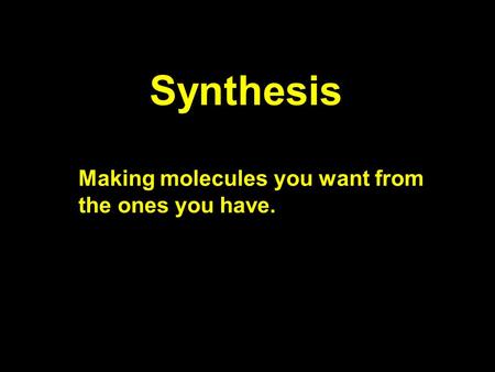 Synthesis Making molecules you want from the ones you have.