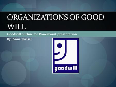 Goodwill outline for PowerPoint presentation By: Anna Hassel ORGANIZATIONS OF GOOD WILL.