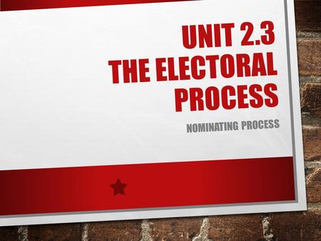 UNIT 2.3 THE ELECTORAL PROCESS NOMINATING PROCESS.