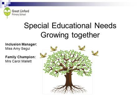 Special Educational Needs Growing together Inclusion Manager: Miss Amy Segui Family Champion: Mrs Carol Mallett.