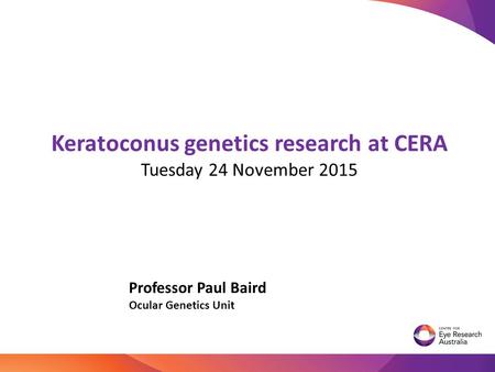 Keratoconus genetics research at CERA Tuesday 24 November 2015 Professor Paul Baird Ocular Genetics Unit TRANSLATIONAL GENOMICS.