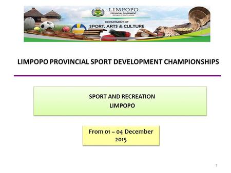 SPORT AND RECREATION LIMPOPO SPORT AND RECREATION LIMPOPO LIMPOPO PROVINCIAL SPORT DEVELOPMENT CHAMPIONSHIPS 1 From 01 – 04 December 2015.