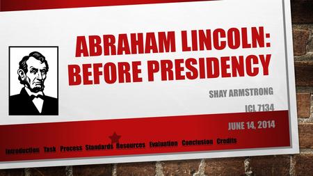 ABRAHAM LINCOLN: BEFORE PRESIDENCY SHAY ARMSTRONG ICL 7134 JUNE 14, 2014 IntroductionIntroduction Task Process Standards Resources Evaluation Conclusion.