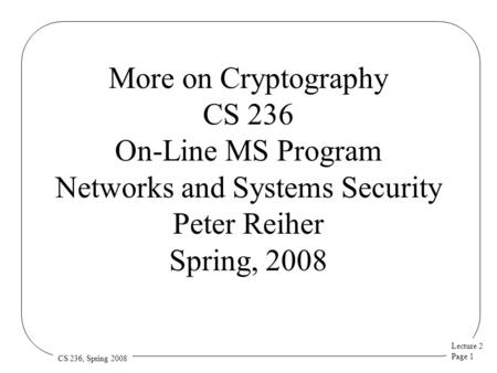 Lecture 2 Page 1 CS 236, Spring 2008 More on Cryptography CS 236 On-Line MS Program Networks and Systems Security Peter Reiher Spring, 2008.