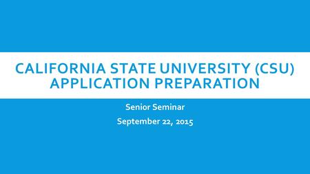 CALIFORNIA STATE UNIVERSITY (CSU) APPLICATION PREPARATION Senior Seminar September 22, 2015.