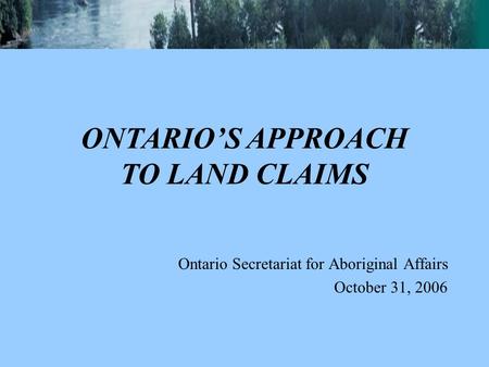 Ontario Secretariat for Aboriginal Affairs October 31, 2006 ONTARIO’S APPROACH TO LAND CLAIMS.