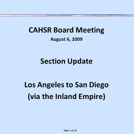 CAHSR Board Meeting August 6, 2009 Section Update Los Angeles to San Diego (via the Inland Empire) Slide 1 of 10.