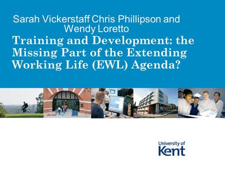 Training and Development: the Missing Part of the Extending Working Life (EWL) Agenda? Sarah Vickerstaff Chris Phillipson and Wendy Loretto.