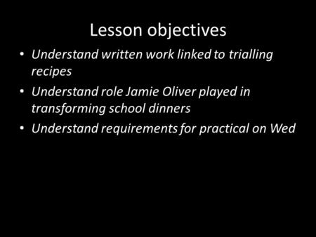 Lesson objectives Understand written work linked to trialling recipes Understand role Jamie Oliver played in transforming school dinners Understand requirements.