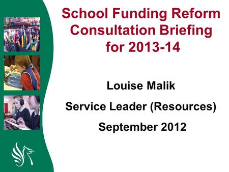 School Funding Reform Consultation Briefing for 2013-14 Louise Malik Service Leader (Resources) September 2012.