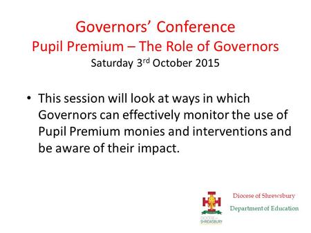 Governors’ Conference Pupil Premium – The Role of Governors Saturday 3 rd October 2015 This session will look at ways in which Governors can effectively.