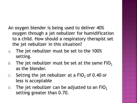 An oxygen blender is being used to deliver 40% oxygen through a jet nebulizer for humidification to a child. How should a respiratory therapist set.